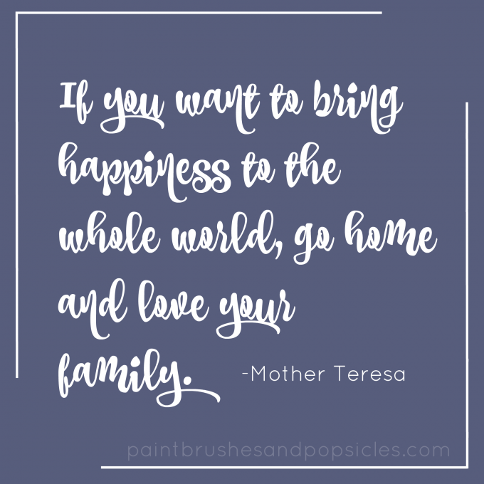 If you want to bring happiness to the whole world, go home and love your family. -Mother Teresa
